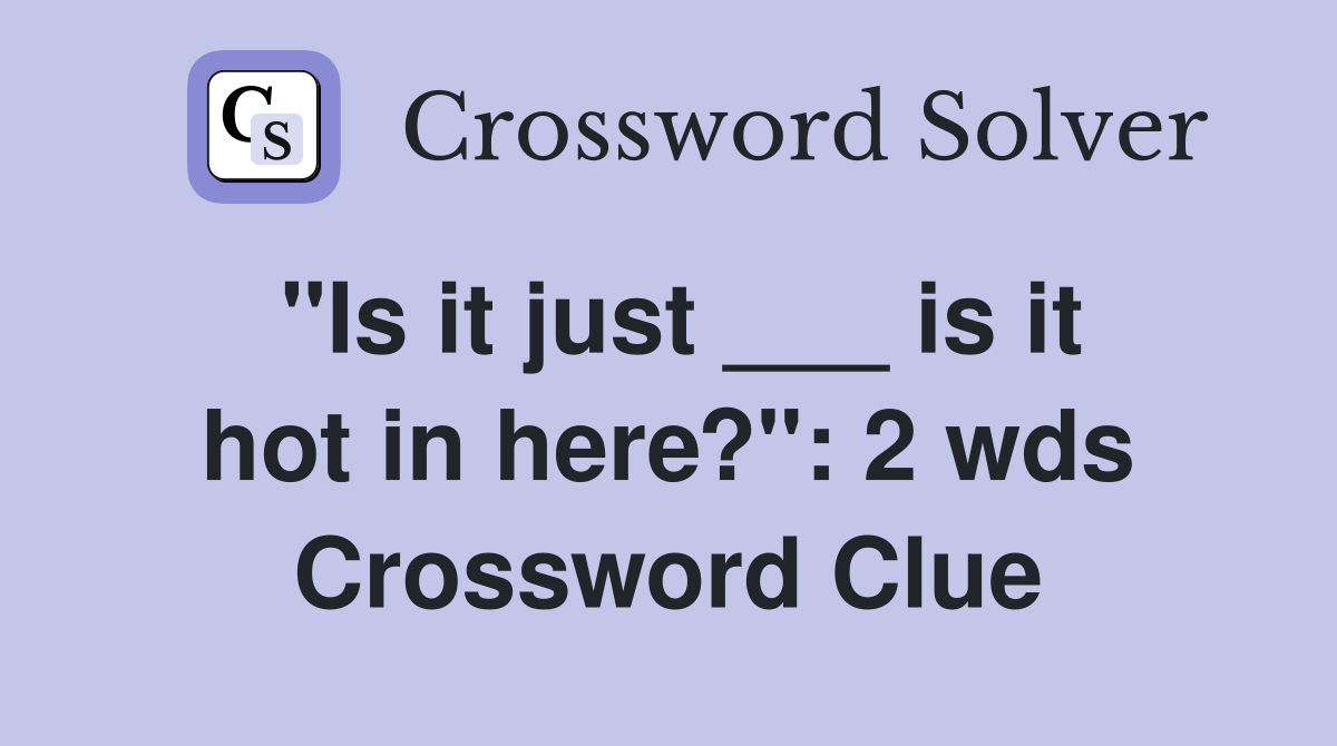 "Is it just ___ is it hot in here?": 2 wds. - Crossword Clue Answers